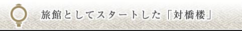 旅館としてスタートした「対橋楼」